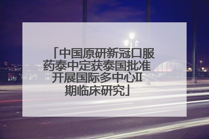 中国原研新冠口服药泰中定获泰国批准开展国际多中心II期临床研究