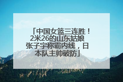中国女篮三连胜！2米26的山东姑娘张子宇称霸内线，日本队主帅破防