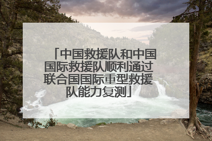 中国救援队和中国国际救援队顺利通过联合国国际重型救援队能力复测
