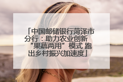 中国邮储银行菏泽市分行：助力农业创新 “果蔬两用”模式 跑出乡村振兴加速度