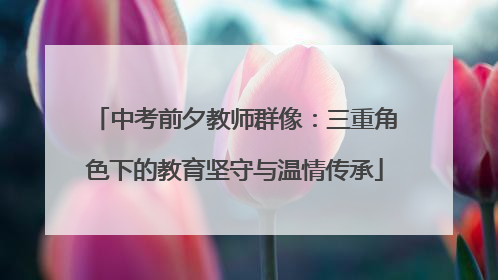 中考前夕教师群像：三重角色下的教育坚守与温情传承
