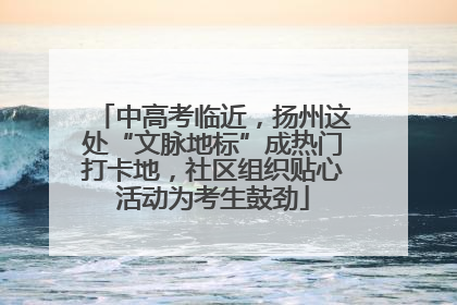 中高考临近，扬州这处“文脉地标”成热门打卡地，社区组织贴心活动为考生鼓劲