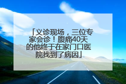 义诊现场，三位专家会诊！腹痛40天的他终于在家门口医院找到了病因