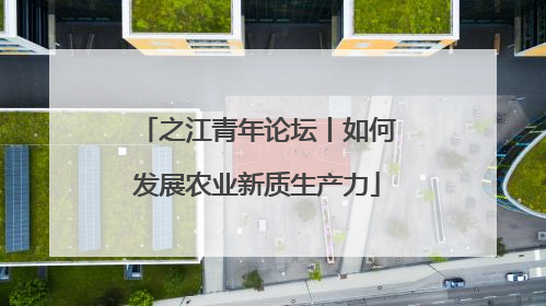 之江青年论坛丨如何发展农业新质生产力