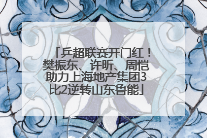 乒超联赛开门红！樊振东、许昕、周恺助力上海地产集团3比2逆转山东鲁能