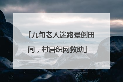 九旬老人迷路晕倒田间，村居织网救助