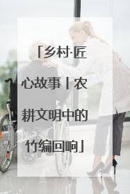 乡村·匠心故事丨农耕文明中的竹编回响