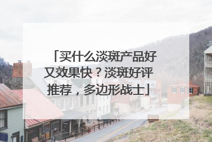 买什么淡斑产品好又效果快？淡斑好评推荐，多边形战士