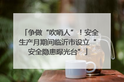 争做“吹哨人”！安全生产月期间临沂市设立“安全隐患曝光台”