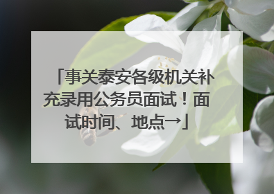 事关泰安各级机关补充录用公务员面试！面试时间、地点→