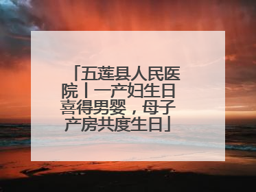 五莲县人民医院丨一产妇生日喜得男婴，母子产房共度生日