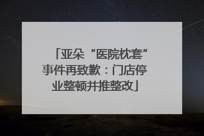 亚朵“医院枕套”事件再致歉：门店停业整顿并推整改