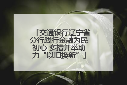 交通银行辽宁省分行践行金融为民初心 多措并举助力“以旧换新”
