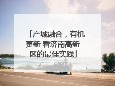 产城融合，有机更新 看济南高新区的最佳实践