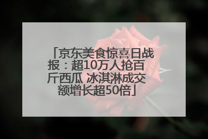 京东美食惊喜日战报：超10万人抢百斤西瓜 冰淇淋成交额增长超50倍