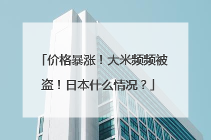 价格暴涨！大米频频被盗！日本什么情况？