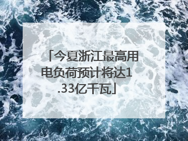 今夏浙江最高用电负荷预计将达1.33亿千瓦