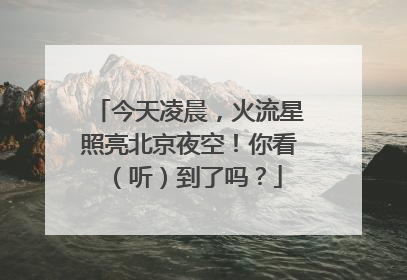 今天凌晨，火流星照亮北京夜空！你看（听）到了吗？