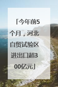 今年前5个月，河北自贸试验区进出口超300亿元