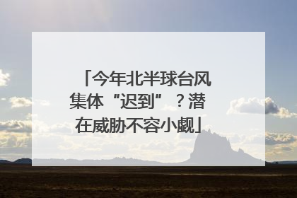 今年北半球台风集体“迟到”？潜在威胁不容小觑