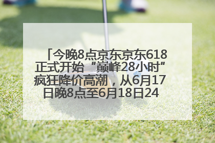 今晚8点京东京东618正式开始“巅峰28小时”疯狂降价高潮，从6月17日晚8点至6月18日24点内最便宜优惠
