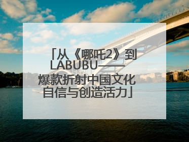 从《哪吒2》到LABUBU——爆款折射中国文化自信与创造活力
