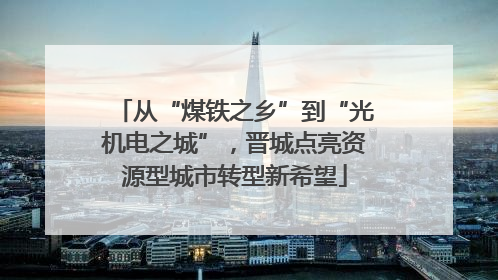 从“煤铁之乡”到“光机电之城”，晋城点亮资源型城市转型新希望