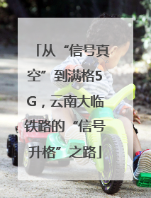 从“信号真空”到满格5G，云南大临铁路的“信号升格”之路