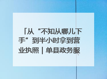 从“不知从哪儿下手”到半小时拿到营业执照｜单县政务服务与群众期待的“双向奔赴”
