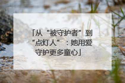 从“被守护者”到“点灯人”：她用爱守护更多童心