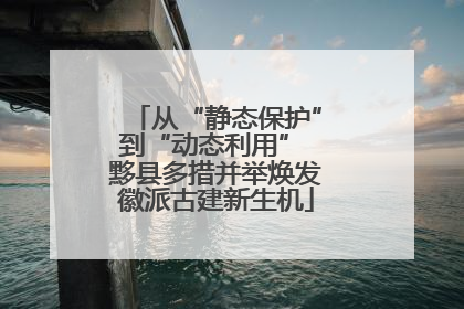 从“静态保护”到“动态利用” 黟县多措并举焕发徽派古建新生机