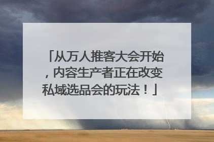 从万人推客大会开始，内容生产者正在改变私域选品会的玩法！