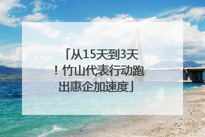 从15天到3天！竹山代表行动跑出惠企加速度