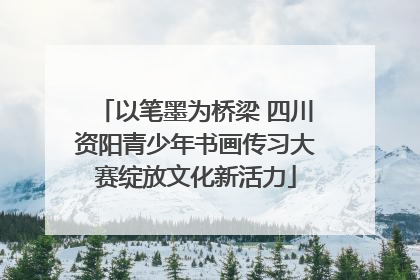 以笔墨为桥梁 四川资阳青少年书画传习大赛绽放文化新活力