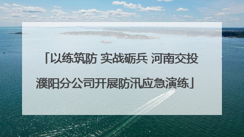 以练筑防 实战砺兵 河南交投濮阳分公司开展防汛应急演练