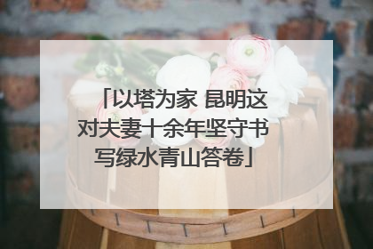 以塔为家 昆明这对夫妻十余年坚守书写绿水青山答卷