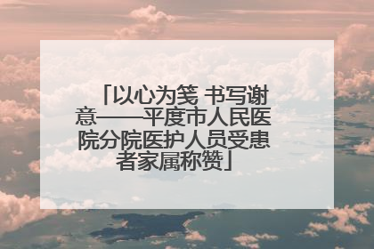 以心为笺 书写谢意——平度市人民医院分院医护人员受患者家属称赞