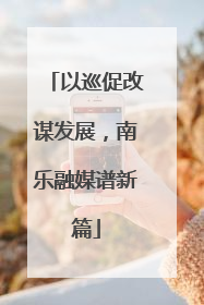 以巡促改谋发展，南乐融媒谱新篇