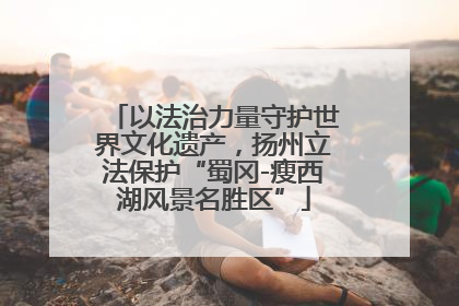 以法治力量守护世界文化遗产，扬州立法保护“蜀冈-瘦西湖风景名胜区”
