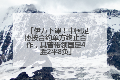 伊万下课！中国足协按合约单方终止合作，其曾带领国足4胜2平8负