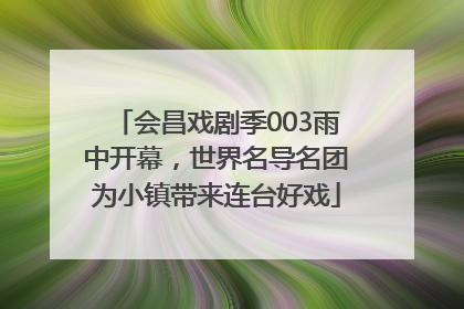 会昌戏剧季003雨中开幕，世界名导名团为小镇带来连台好戏