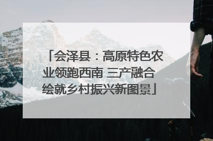会泽县：高原特色农业领跑西南 三产融合绘就乡村振兴新图景
