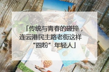 传统与青春的碰撞，连云港民主路老街这样“圈粉”年轻人