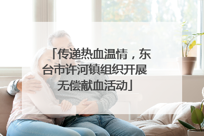 传递热血温情，东台市许河镇组织开展无偿献血活动