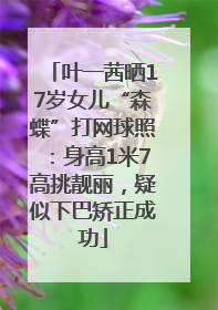 叶一茜晒17岁女儿“森蝶”打网球照：身高1米7高挑靓丽，疑似下巴矫正成功