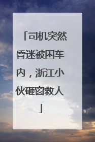 司机突然昏迷被困车内，浙江小伙砸窗救人