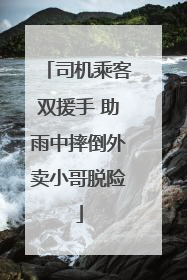 司机乘客双援手 助雨中摔倒外卖小哥脱险