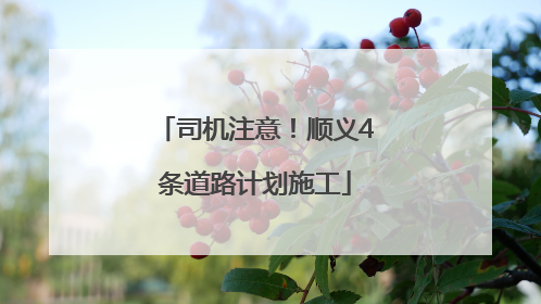司机注意！顺义4条道路计划施工