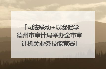 司法联动+以赛促学 德州市审计局举办全市审计机关业务技能竞赛