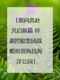 双向奔赴 共启新篇 祥源控股集团战略投资海昌海洋公园